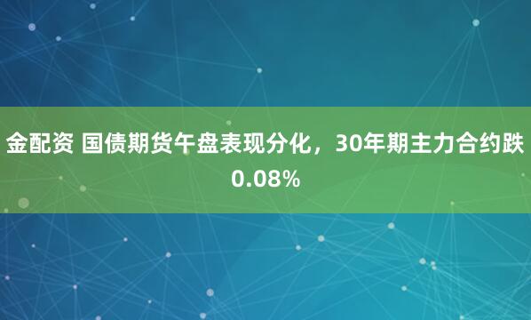 金配资 国债期货午盘表现分化，30年期主力合约跌0.08%