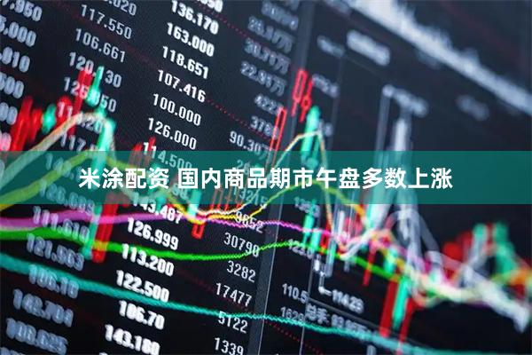 米涂配资 国内商品期市午盘多数上涨