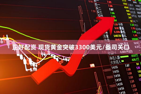 正好配资 现货黄金突破3300美元/盎司关口