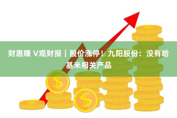 财惠赚 V观财报|股价涨停!九阳股份:没有哈基米相关产品