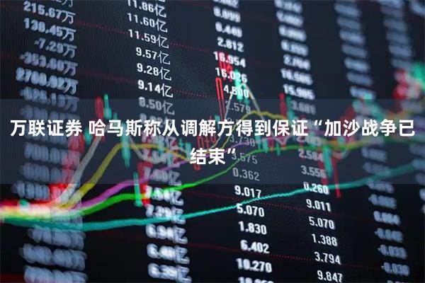 万联证券 哈马斯称从调解方得到保证“加沙战争已结束”