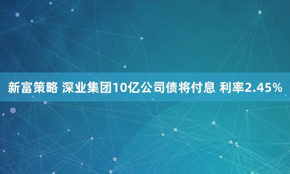 新富策略 深业集团10亿公司债将付息 利率2.45%