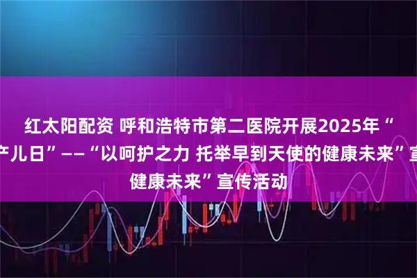 红太阳配资 呼和浩特市第二医院开展2025年“世界早产儿日”——“以呵护之力 托举早到天使的健康未来”宣传活动