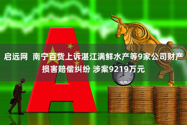 启远网  南宁百货上诉湛江满鲜水产等9家公司财产损害赔偿纠纷 涉案9219万元