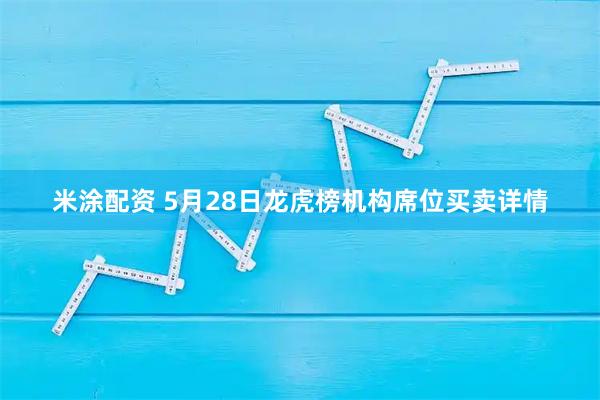 米涂配资 5月28日龙虎榜机构席位买卖详情