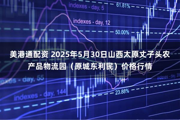 美港通配资 2025年5月30日山西太原丈子头农产品物流园(原城东利民)价格行情
