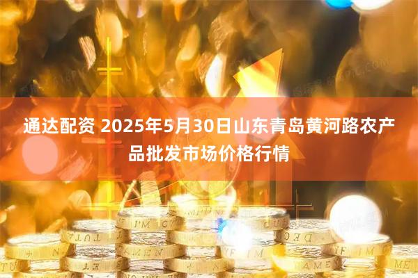 通达配资 2025年5月30日山东青岛黄河路农产品批发市场价格行情