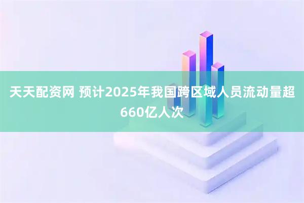 天天配资网 预计2025年我国跨区域人员流动量超660亿人次