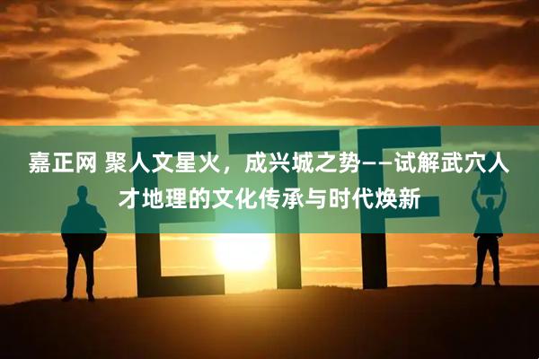 嘉正网 聚人文星火,成兴城之势——试解武穴人才地理的文化传承与时代焕新