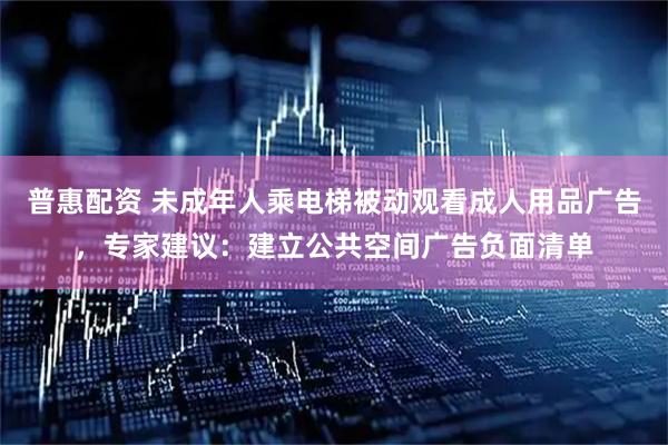 普惠配资 未成年人乘电梯被动观看成人用品广告，专家建议：建立公共空间广告负面清单