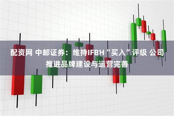 配资网 中邮证券：维持IFBH“买入”评级 公司推进品牌建设与运营完善