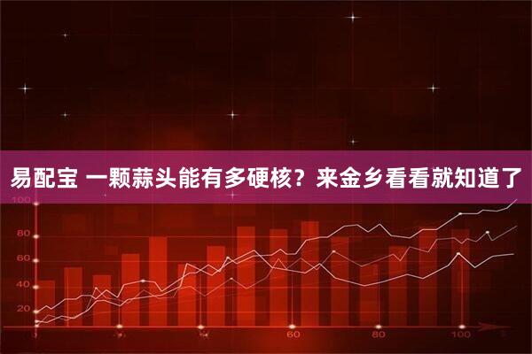 易配宝 一颗蒜头能有多硬核？来金乡看看就知道了