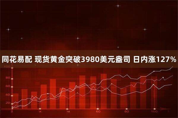 同花易配 现货黄金突破3980美元盎司 日内涨127%