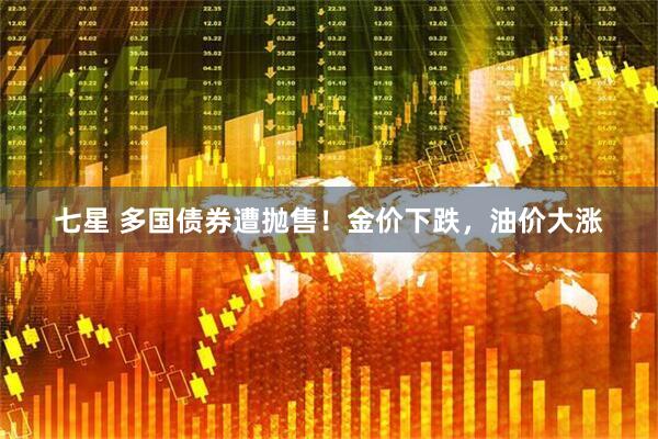 七星 多国债券遭抛售！金价下跌，油价大涨